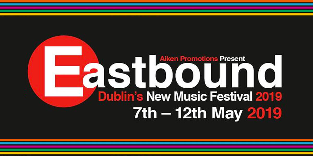 Eastbound - Dublin's New Music Festival @ The Button Factory; The Grand Social; The Sound House; The Workman's Club; Whelans. May 7-12, 2019.